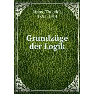  GrundzÃ¼ge der Logik: Theodor, 1851 1914 Lipps: Books