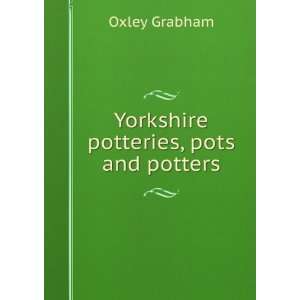    Yorkshire potteries, pots and potters Oxley Grabham Books