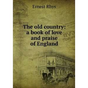   old country a book of love and praise of England Ernest Rhys Books