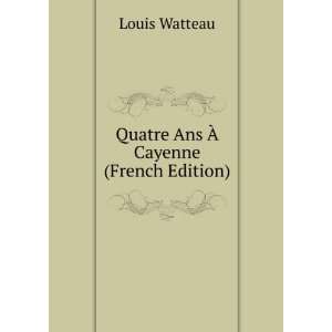    Quatre Ans Ã? Cayenne (French Edition) Louis Watteau Books
